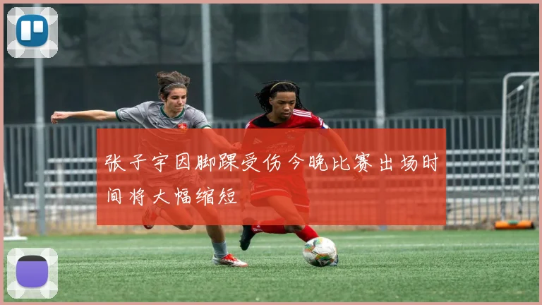 张子宇因脚踝受伤今晚比赛出场时间将大幅缩短