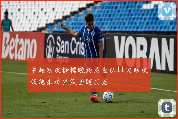 中超助攻榜揭晓约尼查以11次助攻领跑米特里策紧随其后