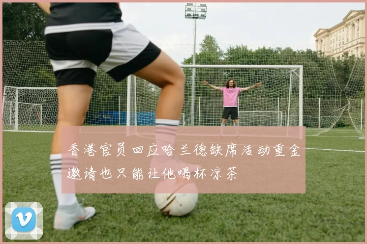香港官员回应哈兰德缺席活动重金邀请也只能让他喝杯凉茶