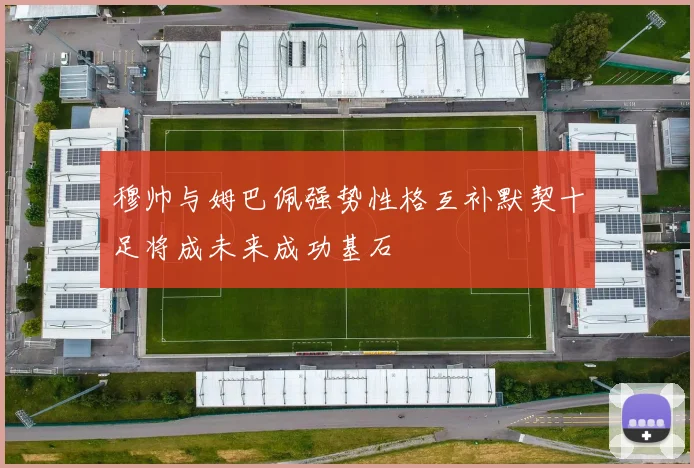 穆帅与姆巴佩强势性格互补默契十足将成未来成功基石