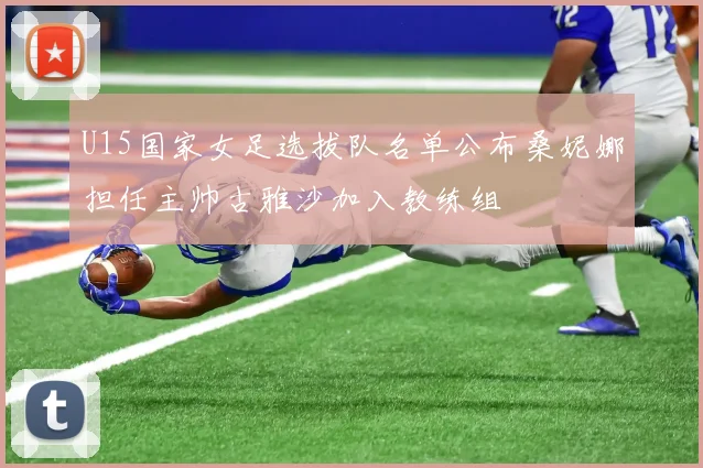 U15国家女足选拔队名单公布桑妮娜担任主帅古雅沙加入教练组
