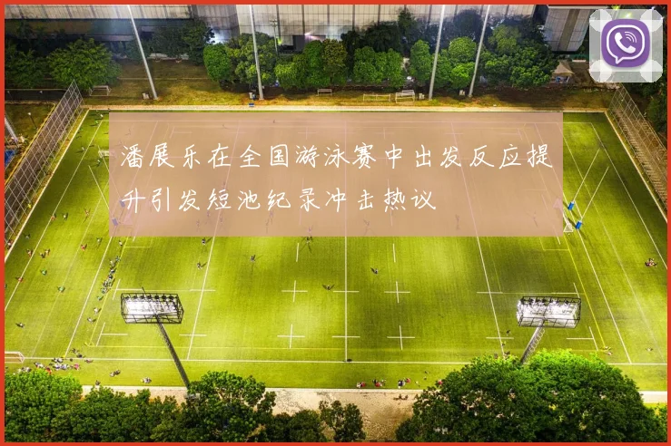 潘展乐在全国游泳赛中出发反应提升引发短池纪录冲击热议