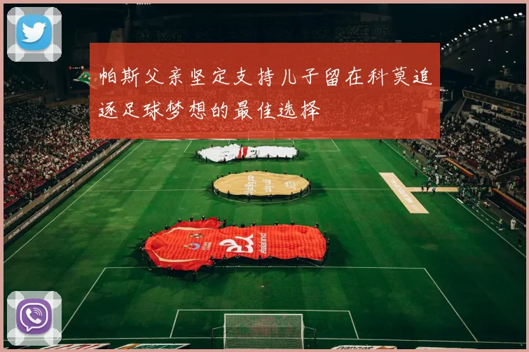 帕斯父亲坚定支持儿子留在科莫追逐足球梦想的最佳选择