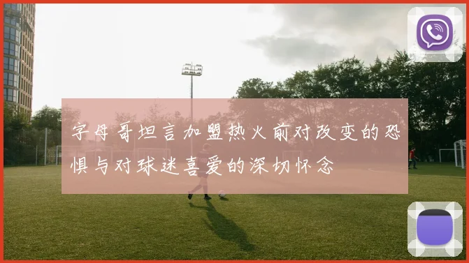 字母哥坦言加盟热火前对改变的恐惧与对球迷喜爱的深切怀念
