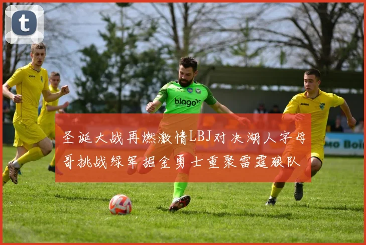 圣诞大战再燃激情LBJ对决湖人字母哥挑战绿军掘金勇士重聚雷霆狼队再度交锋